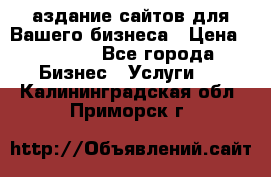 Cаздание сайтов для Вашего бизнеса › Цена ­ 5 000 - Все города Бизнес » Услуги   . Калининградская обл.,Приморск г.